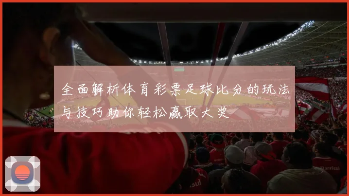 全面解析体育彩票足球比分的玩法与技巧助你轻松赢取大奖