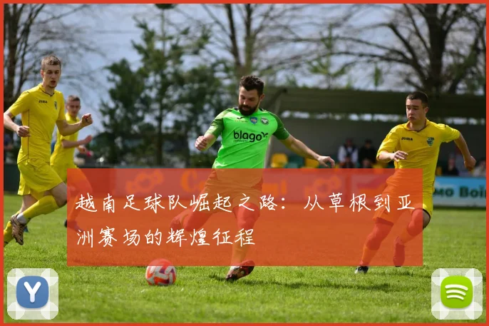 越南足球队崛起之路：从草根到亚洲赛场的辉煌征程