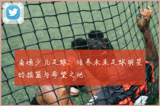 南通少儿足球：培养未来足球明星的摇篮与希望之地
