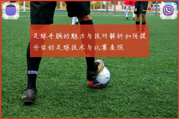 足球手腕的魅力与技巧解析如何提升你的足球技术与比赛表现