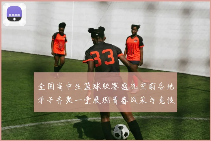 全国高中生篮球联赛盛况空前各地学子齐聚一堂展现青春风采与竞技精神